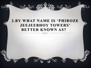 2.BY WHAT NAME IS ‘PHIROZE
JEEJEEBHOY TOWERS’
BETTER KNOWN AS?
 