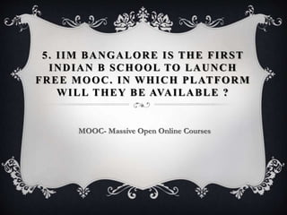5. IIM BANGALORE IS THE FIRST
INDIAN B SCHOOL TO LAUNCH
FREE MOOC. IN WHICH PLATFORM
WILL THEY BE AVAILABLE ?
MOOC- Massive Open Online Courses
 