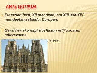 ARTE GOTIKOA
 Frantzian hasi, XII.mendean, eta XIII .eta XIV.
mendeetan zabaldu. Europan.
 Garai hartako espiritualtasun erlijiosoaren
adierazpena
: Katedralako eta hirietako artea.
 