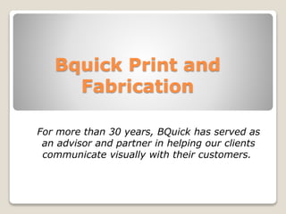 Bquick Print and
Fabrication
For more than 30 years, BQuick has served as
an advisor and partner in helping our clients
communicate visually with their customers.
 
