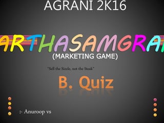 AGRANI 2K16
ARTHA AMGRAH
“Sell the Sizzle, not the Steak”
(MARKETING GAME)
:- Anuroop vs
 