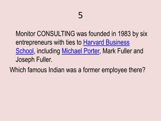 5
 Monitor CONSULTING was founded in 1983 by six
 entrepreneurs with ties to Harvard Business
 School, including Michael Porter, Mark Fuller and
 Joseph Fuller.
Which famous Indian was a former employee there?
 