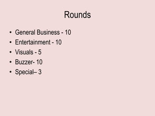 Rounds
•   General Business - 10
•   Entertainment - 10
•   Visuals - 5
•   Buzzer- 10
•   Special– 3
 