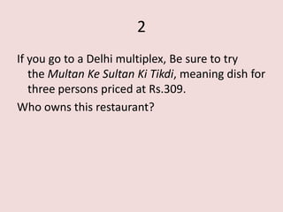 2
If you go to a Delhi multiplex, Be sure to try
   the Multan Ke Sultan Ki Tikdi, meaning dish for
   three persons priced at Rs.309.
Who owns this restaurant?
 