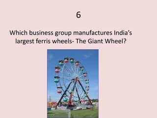 6
Which business group manufactures India’s
 largest ferris wheels- The Giant Wheel?
 