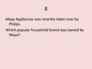 8
Maya Appliances was recently taken over by
 Philips.
Which popular household brand was owned by
 Maya?
 