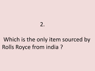 2.

Which is the only item sourced by
Rolls Royce from india ?
 