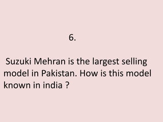 6.

Suzuki Mehran is the largest selling
model in Pakistan. How is this model
known in india ?
 