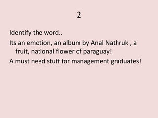 2
Identify the word..
Its an emotion, an album by Anal Nathruk , a
   fruit, national flower of paraguay!
A must need stuff for management graduates!
 
