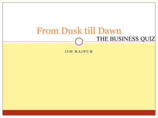From Dusk till Dawn THE BUSINESS QUIZ IIM Raipur 