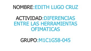 NOMBRE:EDITH LUGO CRUZ
ACTIVIDAD:DIFERENCIAS
ENTRE LAS HERRAMIENTAS
OFIMATICAS
GRUPO:M1C1G58-045
 