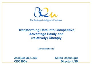 Page  1 Transforming Data into Competitive Advantage Easily and (relatively) Cheaply A Presentation by Jacques de Cock	Anton Dominique CEO BQu	Director LSM [Date] 1 