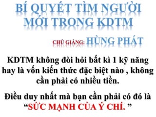 Điều duy nhất mà bạn cần phải có đó là
“SỨC MẠNH CỦA Ý CHÍ. ”
KDTM không đòi hỏi bất kì 1 kỹ năng
hay là vốn kiến thức đặc biệt nào , không
cần phải có nhiều tiền.
 