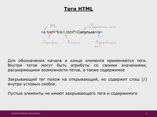 http://www.slideshare.net/IgorShkulipa 25
Теги HTML
Для обозначения начала и конца элемента применяются теги.
Внутри тегов могут быть атрибуты со своими значениями,
расширяющими возможности тегов, а также содержимое
Закрывающий тег похож на открывающий, но содержит слэш (/)
внутри угловых скобок.
Пустые элементы не имеют закрывающего тега и содержимого
 