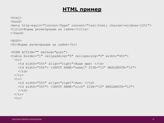 http://www.slideshare.net/IgorShkulipa 36
HTML пример
<html>
<head>
<meta http-equiv="Content-Type" content="text/html; charset=windows-1251">
<title>Форма регистрации на сайте</title>
</head>
<BODY>
<H1>Форма регистрации на сайте</h1>
<FORM ACTION="" method="post">
<table border="1" cellpadding="5" cellspacing="0" width="40%">
<tr>
<td width="50%" align="right">Ваше имя: </td>
<td width="50%"> <INPUT NAME="name1" SIZE="10" MAXLENGTH="12">
</td>
</tr>
<tr>
<td width="50%" align="right">Ник: </td>
<td width="50%"> <INPUT NAME="nick" SIZE="10" MAXLENGTH="12">
</td>
</tr>
<tr>
 