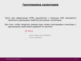 http://www.slideshare.net/IgorShkulipa 56
Группировка селекторов
56
Часто при оформлении HTML документов с помощью CSS приходится
применять одинаковые свойства для разных селекторов.
Для того, чтобы сократить размер кода, можно группировать селекторы с
одинаковыми свойствами разделяя их запятой.
h1,h2,p
{
font-family:verdana;
color:green;
}
 