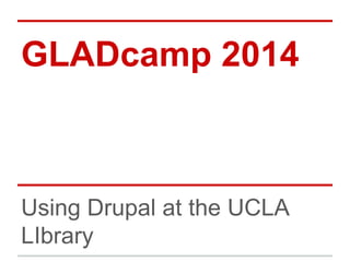 GLADcamp 2014
Using Drupal at the UCLA
LIbrary
 