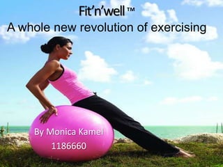 Fit’n’well ™
A whole new revolution of exercising




    By Monica Kamel
        1186660
 