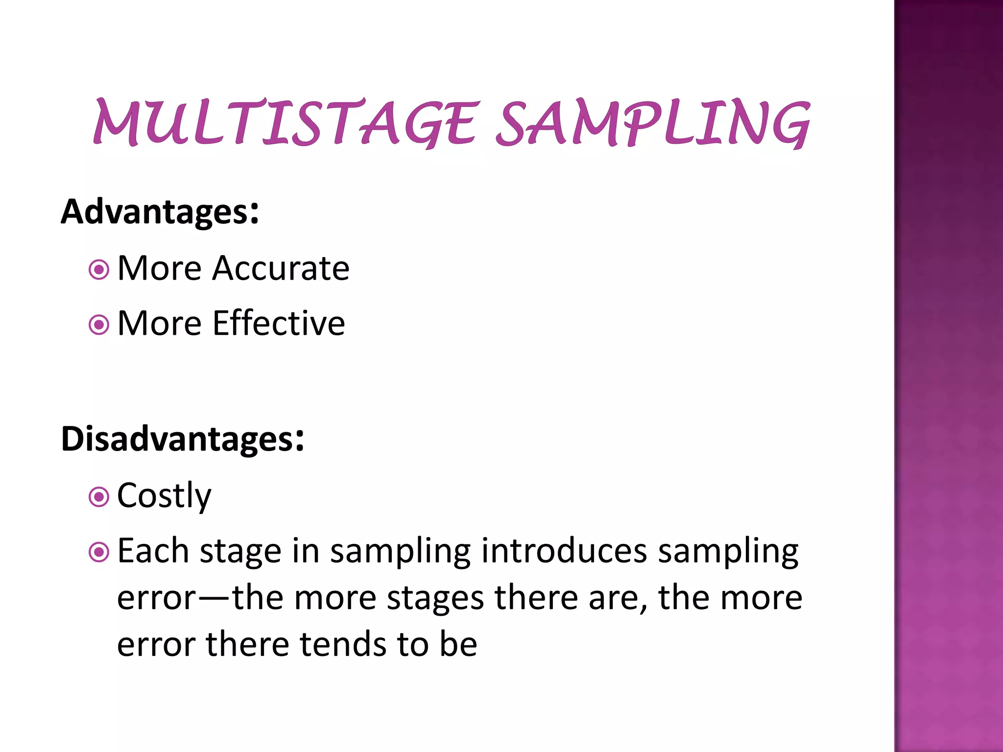 Advantages:
 More Accurate
 More Effective
Disadvantages:
 Costly
 Each stage in sampling introduces sampling
error—the more stages there are, the more
error there tends to be

 