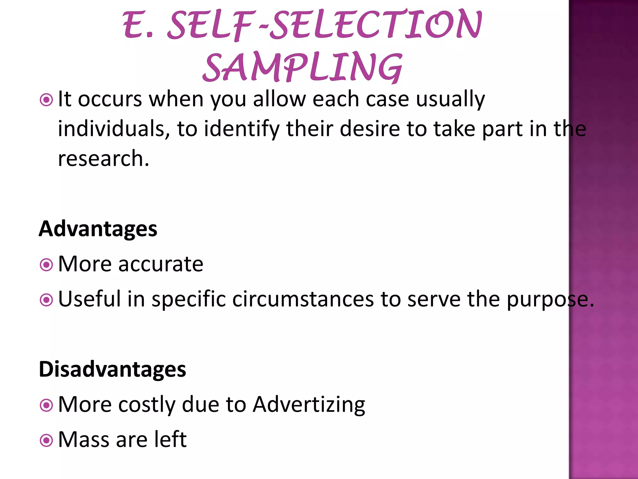  It

occurs when you allow each case usually
individuals, to identify their desire to take part in the
research.

Advantages
 More accurate
 Useful in specific circumstances to serve the purpose.
Disadvantages
 More costly due to Advertizing
 Mass are left

 