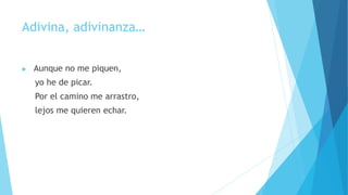 Adivina, adivinanza…
 Aunque no me piquen,
yo he de picar.
Por el camino me arrastro,
lejos me quieren echar.
 