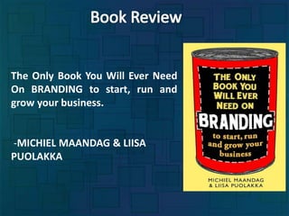 The Only Book You Will Ever Need
On BRANDING to start, run and
grow your business.
-MICHIEL MAANDAG & LIISA
PUOLAKKA
 