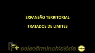 EXPANSÃO TERRITORIAL
TRATADOS DE LIMITES
 