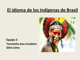El idioma de los indígenas de Brasil
Equipo 3
Teresinha Ana Cordeiro
Dôra Lima
 