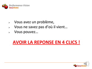 Performance Vision




   Vous avez un problème,
   Vous ne savez pas d’où il vient…
   Vous pouvez…

    AVOIR LA REPONSE EN 4 CLICS !
 