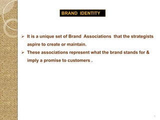 BRAND IDENTITY

 It is a unique set of Brand Associations that the strategists
aspire to create or maintain.
 These associations represent what the brand stands for &

imply a promise to customers .

1

 