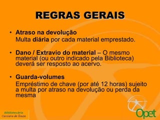 REGRAS GERAIS Atraso na devolução Multa  diária  por cada material emprestado. Dano / Extravio do material  – O mesmo material (ou outro indicado pela Biblioteca) deverá ser resposto ao acervo. Guarda-volumes Empréstimo de chave (por até 12 horas) sujeito a multa por atraso na devolução ou perda da mesma 