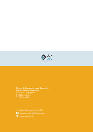 Direção da Cooperação para o Desenvolvi-
mento e da Ação Humanitária
6, rue de la Congrégation
L-1352 Luxembourg
T (+352) 246-82351
www.cooperation.gouvernement.lu
	facebook.com/MAEE.Luxembourg
	twitter.com/mfa_lu
 
