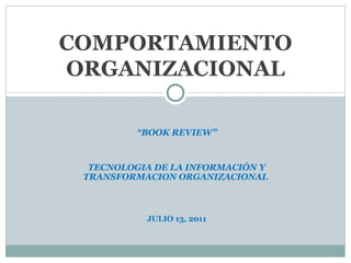 “ BOOK REVIEW” TECNOLOGIA DE LA INFORMACIÓN Y TRANSFORMACION ORGANIZACIONAL  JULIO 13, 2011 COMPORTAMIENTO ORGANIZACIONAL 