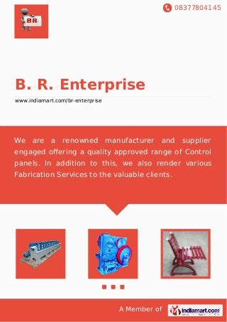 08377804145
A Member of
B. R. Enterprise
www.indiamart.com/br-enterprise
We are a renowned manufacturer and supplier
engaged oﬀering a quality approved range of Control
panels. In addition to this, we also render various
Fabrication Services to the valuable clients.
 