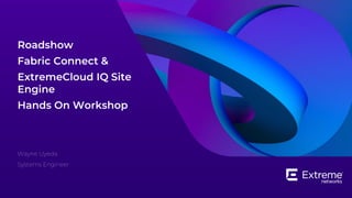Roadshow
Fabric Connect &
ExtremeCloud IQ Site
Engine
Hands On Workshop
Wayne Uyeda
Systems Engineer
 