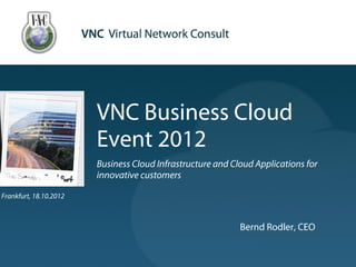 VNC Business Cloud
                        Event 2012
                        Business Cloud Infrastructure and Cloud Applications for
                        innovative customers

Frankfurt, 18.10.2012



                                                            Bernd Rodler, CEO
 