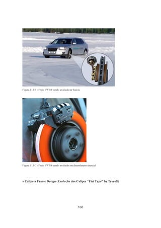 168
Figura 113 B - Freio EWB® sendo avaliado na Suécia
Figura 113 C - Freio EWB® sendo avaliado em dinamômetro inercial
» Calipers Frame Design (Evolução dos Caliper “Fist Type” by Teves®)
 