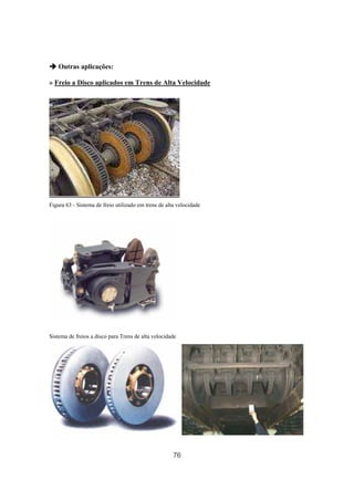 76
Outras aplicações:
» Freio a Disco aplicados em Trens de Alta Velocidade
Figura 63 - Sistema de freio utilizado em trens de alta velocidade
Sistema de freios a disco para Trens de alta velocidade
 