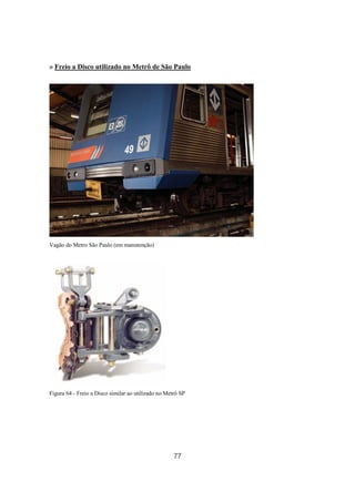 77
» Freio a Disco utilizado no Metrô de São Paulo
Vagão do Metro São Paulo (em manutenção)
Figura 64 - Freio a Disco similar ao utilizado no Metrô SP
 