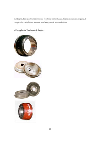 90
moldagem, boa resistência mecânica, excelente usinabilidade, boa resistência ao desgaste, à
compressão e ao choque, além de uma bom grau de amortecimento.
» Exemplos de Tambores de Freios:
 