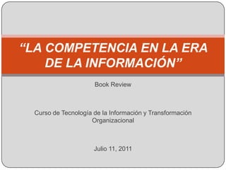 “LA COMPETENCIA EN LA ERA
    DE LA INFORMACIÓN”
                      Book Review



  Curso de Tecnología de la Información y Transformación
                     Organizacional



                      Julio 11, 2011
 