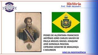 PEDRO DE ALCÂNTARA FRANCISCO ANTÔNIO JOÃO CARLOS XAVIER DE PAULA MIGUEL RAFAEL JOAQUIM JOSÉ GONZAGA PASCOAL CIPRIANO SERAFIM DE BRAGANÇA E BOURBONHINO DA INDEPENDÊNCIA