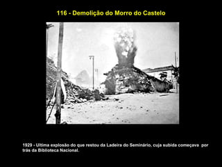 116 - Demolição do Morro do Castelo




1929 - Ultima explosão do que restou da Ladeira do Seminário, cuja subida começava por
trás da Biblioteca Nacional.
 