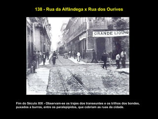 138 - Rua da Alfândega x Rua dos Ourives




Fim do Século XIX - Observam-se os trajes dos transeuntes e os trilhos dos bondes,
puxados a burros, entre os paralepípidos, que cobriam as ruas da cidade.
 