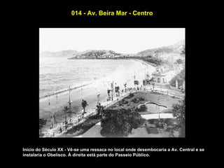 014 - Av. Beira Mar - Centro




Início do Século XX - Vê-se uma ressaca no local onde desembocaria a Av. Central e se
instalaria o Obelisco. À direita está parte do Passeio Público.
 