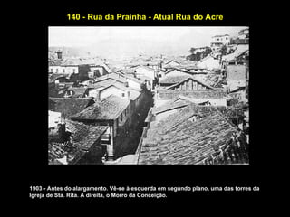 140 - Rua da Prainha - Atual Rua do Acre




1903 - Antes do alargamento. Vê-se à esquerda em segundo plano, uma das torres da
Igreja de Sta. Rita. À direita, o Morro da Conceição.
 