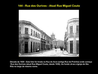 144 - Rua dos Ourives - Atual Rua Miguel Couto




Década de 1920 - Esta foto foi tirada na Rua do Acre (antiga Rua da Prainha) onde começa
Rua dos Ourives (atual Rua Miguel Couto, desde 1936). Ao fundo vê-se a Igreja de Sta.
Rita no largo de mesmo nome.
 