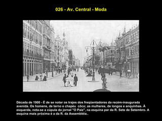 026 - Av. Central - Moda




Década de 1900 - É de se notar os trajes dos freqüentadores da recém-inaugurada
avenida. Os homens, de terno e chapéu côco; as mulheres, de longos e anquinhas. À
esquerda, nota-se a cúpula do jornal "O Paiz", na esquina par da R. Sete de Setembro. A
esquina mais próxima é a da R. da Assembléia..
 