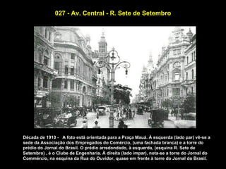 027 - Av. Central - R. Sete de Setembro




Década de 1910 - A foto está orientada para a Praça Mauá. À esquerda (lado par) vê-se a
sede da Associação dos Empregados do Comércio, (uma fachada branca) e a torre do
prédio do Jornal do Brasil. O prédio arredondado, à esquerda, (esquina R. Sete de
Setembro) , é o Clube de Engenharia. À direita (lado ímpar), nota-se a torre do Jornal do
Commércio, na esquina da Rua do Ouvidor, quase em frente à torre do Jornal do Brasil.
 