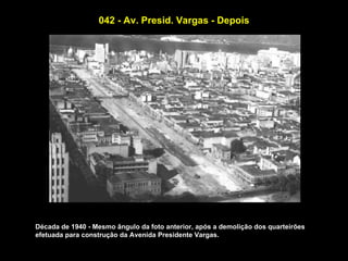 042 - Av. Presid. Vargas - Depois




Década de 1940 - Mesmo ângulo da foto anterior, após a demolição dos quarteirões
efetuada para construção da Avenida Presidente Vargas.
 